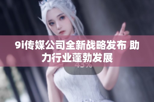 9i传媒公司全新战略发布 助力行业蓬勃发展