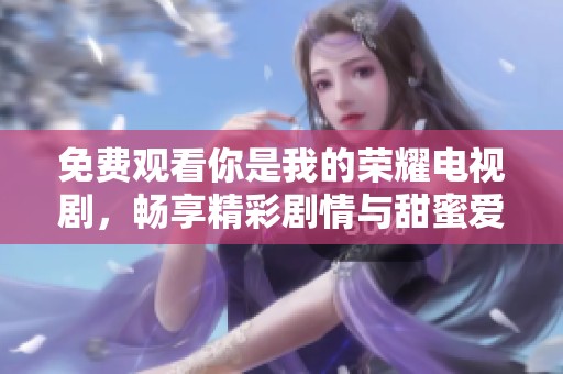 免费观看你是我的荣耀电视剧，畅享精彩剧情与甜蜜爱情