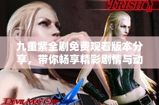 九重紫全剧免费观看版本分享，带你畅享精彩剧情与动人爱情