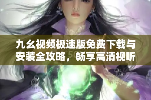 九幺视频极速版免费下载与安装全攻略，畅享高清视听体验