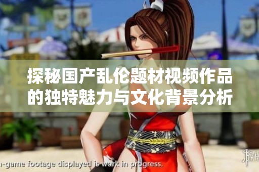 探秘国产乱伦题材视频作品的独特魅力与文化背景分析