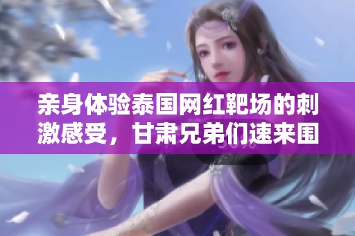 亲身体验泰国网红靶场的刺激感受，甘肃兄弟们速来围观吧！