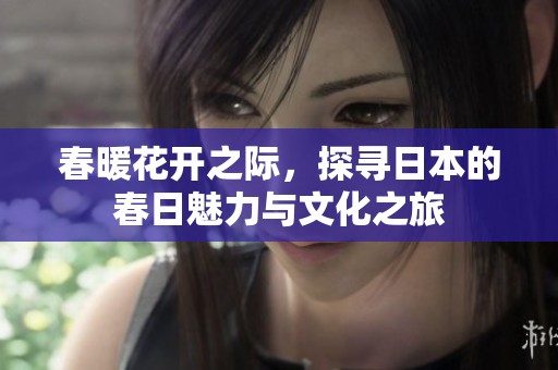 春暖花开之际，探寻日本的春日魅力与文化之旅