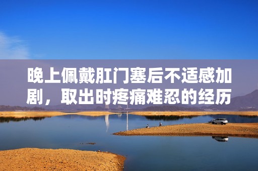 晚上佩戴肛门塞后不适感加剧，取出时疼痛难忍的经历分享