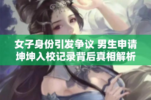 女子身份引发争议 男生申请坤坤入校记录背后真相解析