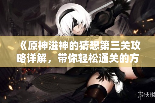 《原神溢神的猜想第三关攻略详解，带你轻松通关的方法与技巧》