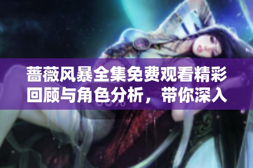 蔷薇风暴全集免费观看精彩回顾与角色分析，带你深入剧集世界