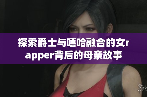 探索爵士与嘻哈融合的女rapper背后的母亲故事