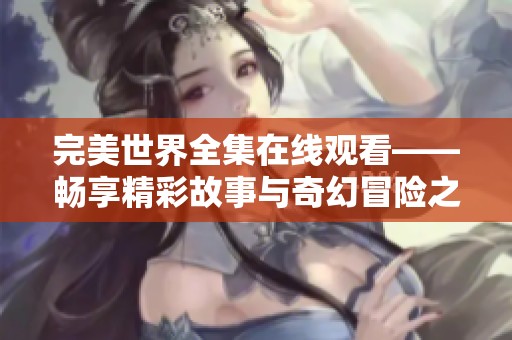 完美世界全集在线观看——畅享精彩故事与奇幻冒险之旅