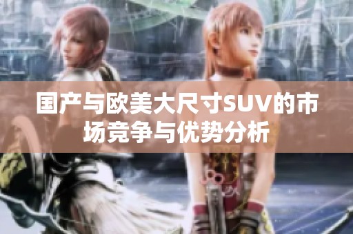 国产与欧美大尺寸SUV的市场竞争与优势分析