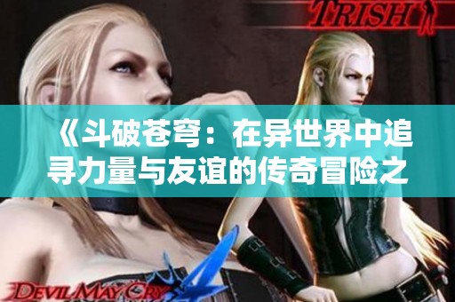 《斗破苍穹：在异世界中追寻力量与友谊的传奇冒险之旅》