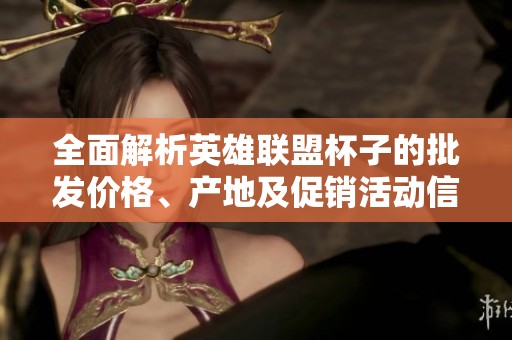 全面解析英雄联盟杯子的批发价格、产地及促销活动信息