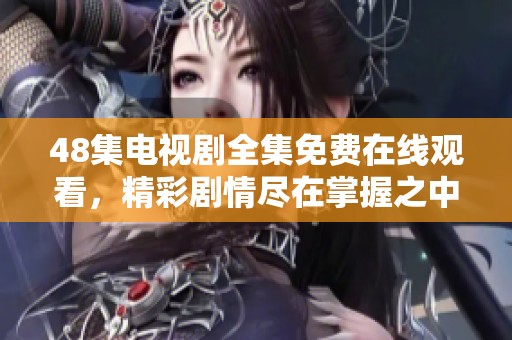 48集电视剧全集免费在线观看，精彩剧情尽在掌握之中