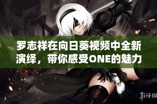 罗志祥在向日葵视频中全新演绎，带你感受ONE的魅力与热情