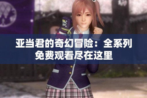 亚当君的奇幻冒险：全系列免费观看尽在这里