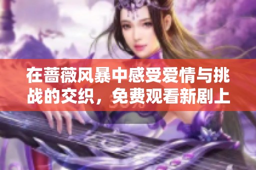 在蔷薇风暴中感受爱情与挑战的交织，免费观看新剧上线