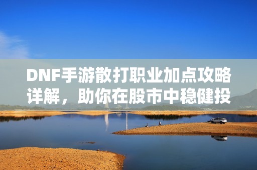 DNF手游散打职业加点攻略详解，助你在股市中稳健投资