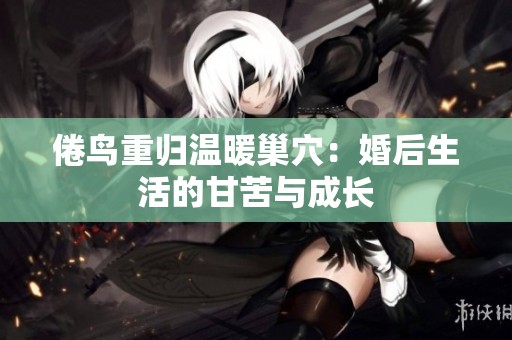 倦鸟重归温暖巢穴：婚后生活的甘苦与成长