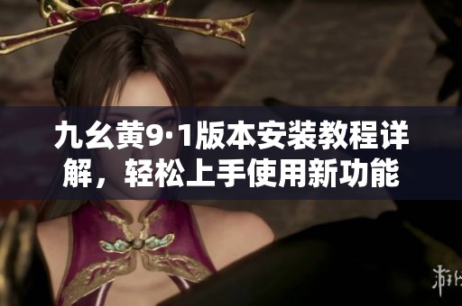 九幺黄9·1版本安装教程详解，轻松上手使用新功能