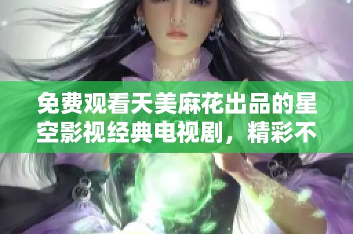 免费观看天美麻花出品的星空影视经典电视剧，精彩不停歇