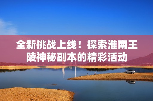 全新挑战上线！探索淮南王陵神秘副本的精彩活动