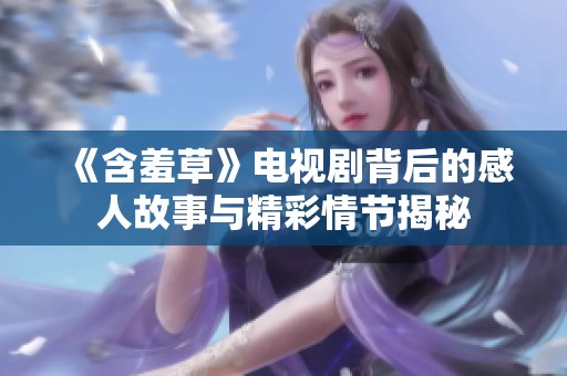《含羞草》电视剧背后的感人故事与精彩情节揭秘