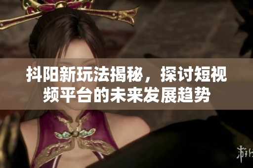 抖阳新玩法揭秘，探讨短视频平台的未来发展趋势