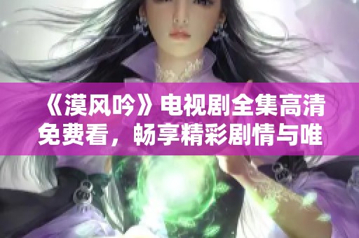 《漠风吟》电视剧全集高清免费看，畅享精彩剧情与唯美画面