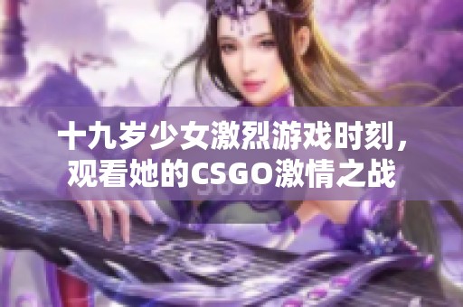 十九岁少女激烈游戏时刻，观看她的CSGO激情之战