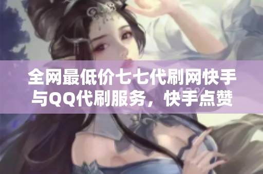 全网最低价七七代刷网快手与QQ代刷服务，快手点赞业务火热进行中