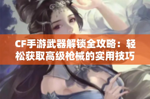 CF手游武器解锁全攻略：轻松获取高级枪械的实用技巧分享