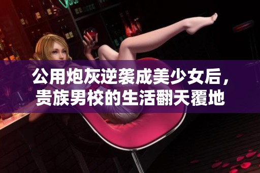 公用炮灰逆袭成美少女后，贵族男校的生活翻天覆地