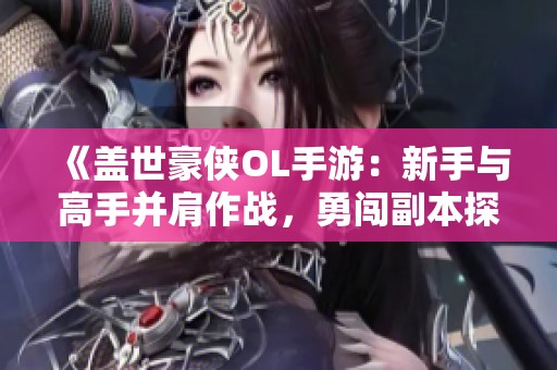 《盖世豪侠OL手游：新手与高手并肩作战，勇闯副本探寻挑战秘境》