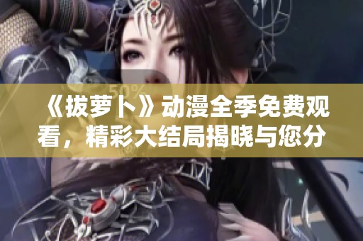 《拔萝卜》动漫全季免费观看，精彩大结局揭晓与您分享