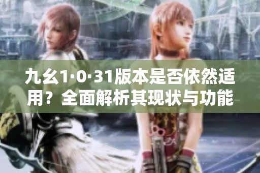 九幺1·0·31版本是否依然适用？全面解析其现状与功能