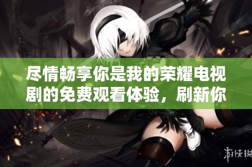 尽情畅享你是我的荣耀电视剧的免费观看体验，刷新你的追剧乐趣!