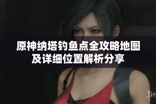 原神纳塔钓鱼点全攻略地图及详细位置解析分享