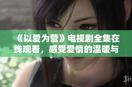 《以爱为营》电视剧全集在线观看，感受爱情的温暖与力量