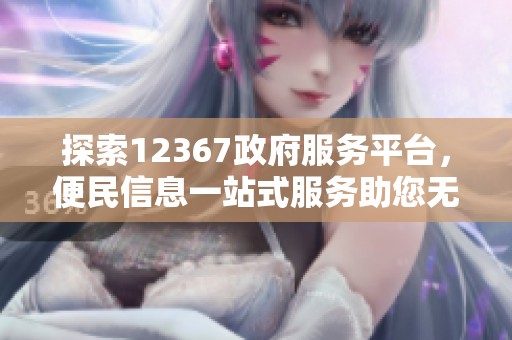 探索12367政府服务平台，便民信息一站式服务助您无忧生活