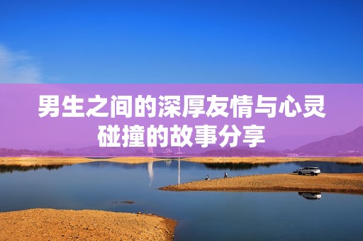 男生之间的深厚友情与心灵碰撞的故事分享