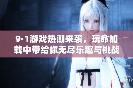 9·1游戏热潮来袭，玩命加载中带给你无尽乐趣与挑战