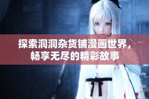 探索洞洞杂货铺漫画世界，畅享无尽的精彩故事