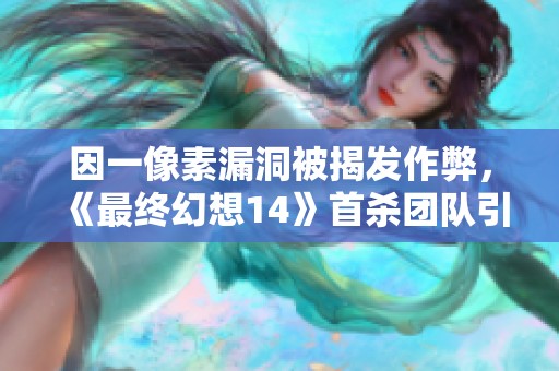 因一像素漏洞被揭发作弊，《最终幻想14》首杀团队引发舆论风波