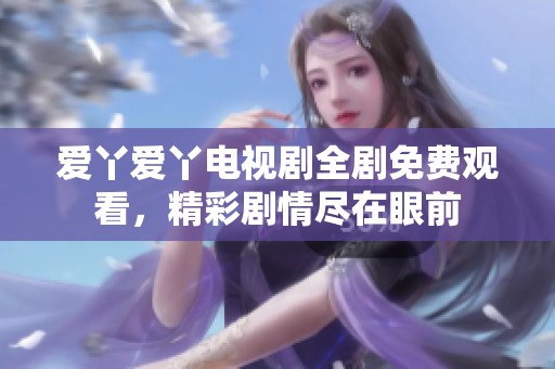 爱丫爱丫电视剧全剧免费观看，精彩剧情尽在眼前