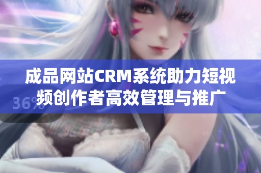 成品网站CRM系统助力短视频创作者高效管理与推广