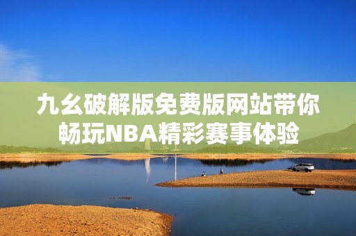九幺破解版免费版网站带你畅玩NBA精彩赛事体验