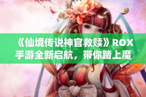 《仙境传说神官救赎》ROX手游全新启航，带你踏上魔幻冒险之旅
