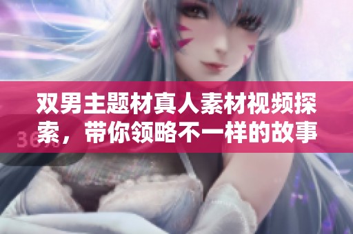 双男主题材真人素材视频探索，带你领略不一样的故事魅力