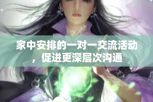 家中安排的一对一交流活动，促进更深层次沟通