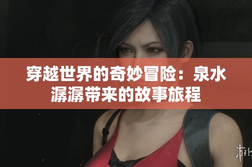 穿越世界的奇妙冒险：泉水潺潺带来的故事旅程